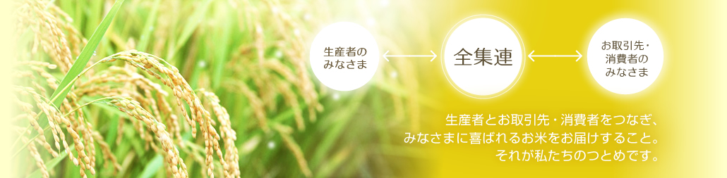 生産者とお取引先・消費者をつなぎ、 みなさまに喜ばれるお米をお届けすること。 それが私たちのつとめです。